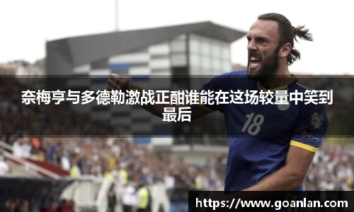 奈梅亨与多德勒激战正酣谁能在这场较量中笑到最后