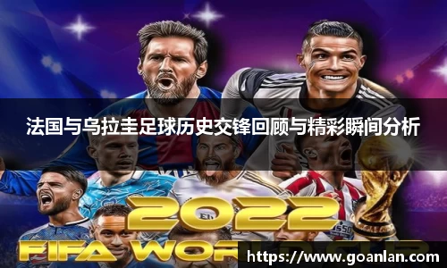 法国与乌拉圭足球历史交锋回顾与精彩瞬间分析