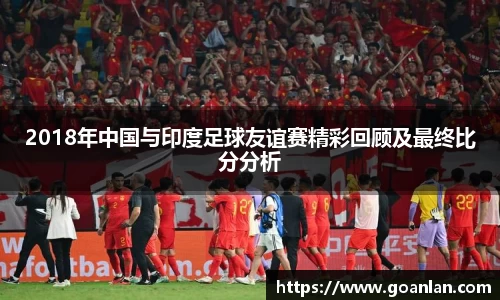 2018年中国与印度足球友谊赛精彩回顾及最终比分分析
