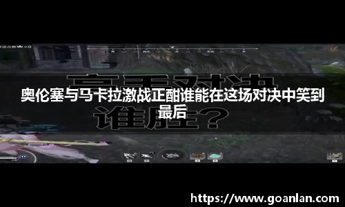 奥伦塞与马卡拉激战正酣谁能在这场对决中笑到最后