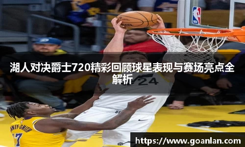湖人对决爵士720精彩回顾球星表现与赛场亮点全解析