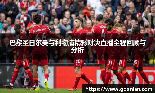 巴黎圣日尔曼与利物浦精彩对决直播全程回顾与分析