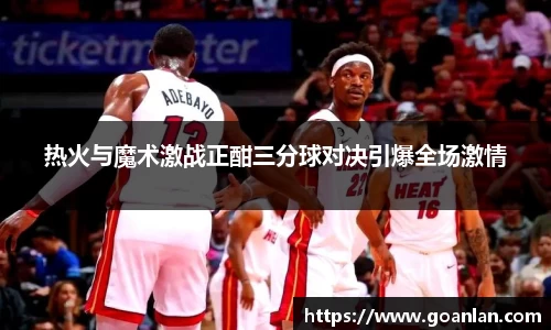 热火与魔术激战正酣三分球对决引爆全场激情