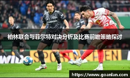 柏林联合与菲尔特对决分析及比赛前瞻策略探讨
