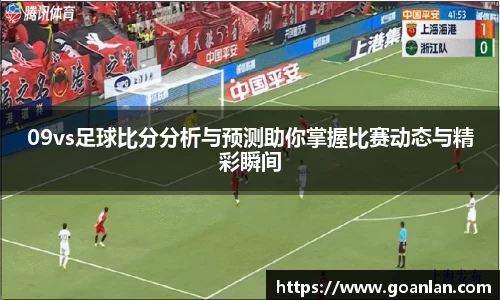 09vs足球比分分析与预测助你掌握比赛动态与精彩瞬间