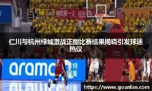 仁川与杭州绿城激战正酣比赛结果揭晓引发球迷热议