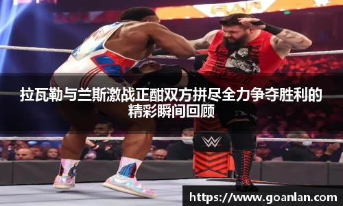 拉瓦勒与兰斯激战正酣双方拼尽全力争夺胜利的精彩瞬间回顾