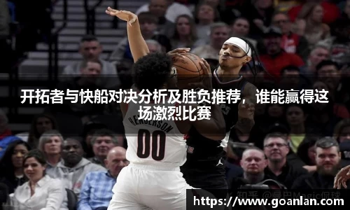 开拓者与快船对决分析及胜负推荐，谁能赢得这场激烈比赛