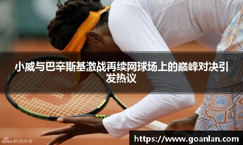 小威与巴辛斯基激战再续网球场上的巅峰对决引发热议