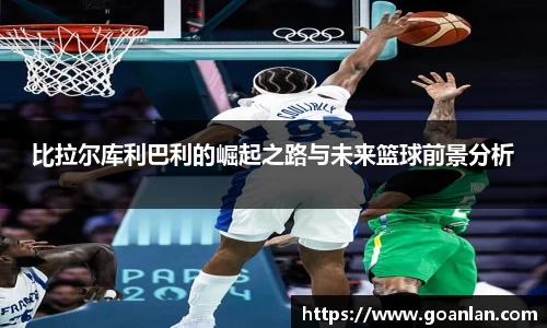 比拉尔库利巴利的崛起之路与未来篮球前景分析